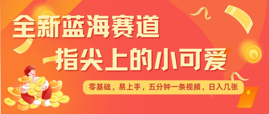 最新蓝海赛道，指尖上的小可爱，几分钟一条治愈系视频，日入几张，矩阵操作收益翻倍-木木创业基地项目网