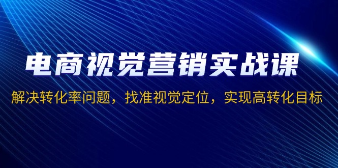 （13786期）电商视觉营销实战课，解决转化率问题，找准视觉定位，实现高转化目标-木木创业基地项目网