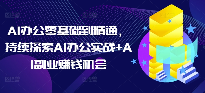 AI办公零基础到精通，持续探索AI办公实战+AI副业赚钱机会-木木创业基地项目网