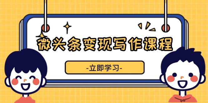 微头条变现写作课程，掌握流量变现技巧，提升微头条质量，实现收益增长-木木创业基地项目网