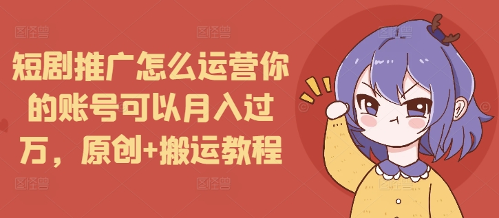 短剧推广怎么运营你的账号可以月入过万，原创+搬运教程-木木创业基地项目网