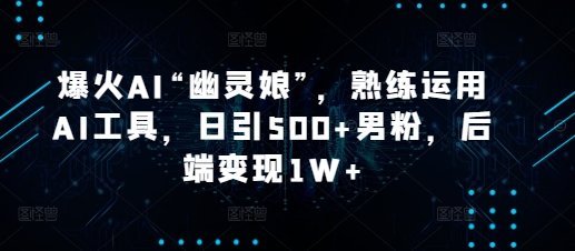 爆火AI“幽灵娘”，熟练运用AI工具，日引500+男粉，后端变现1W+-木木创业基地项目网