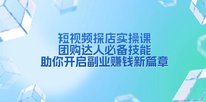 短视频探店实操课，团购达人必备技能，助你开启副业赚钱新篇章-木木创业基地项目网