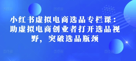 小红书虚拟电商选品专栏课：助虚拟电商创业者打开选品视野，突破选品瓶颈-木木创业基地项目网