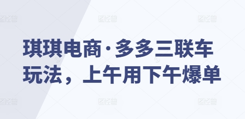 琪琪电商·多多三联车玩法，上午用下午爆单-木木创业基地项目网