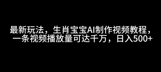 最新玩法，生肖宝宝AI制作视频教程，一条视频播放量可达千万，日入5张-木木创业基地项目网