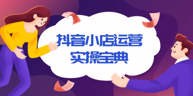 （13831期）抖音小店运营实操宝典，从入驻到推广，详解店铺搭建及千川广告投放技巧-木木创业基地项目网