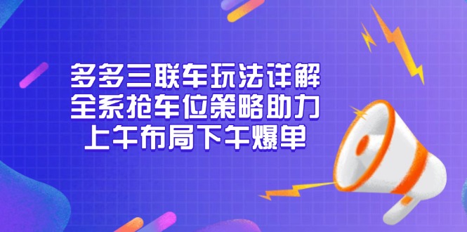 （13828期）多多三联车玩法详解，全系抢车位策略助力，上午布局下午爆单-木木创业基地项目网