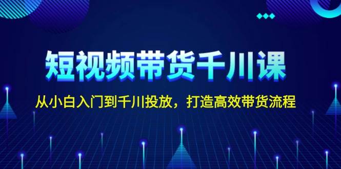 短视频带货千川课，从小白入门到千川投放，打造高效带货流程-木木创业基地项目网