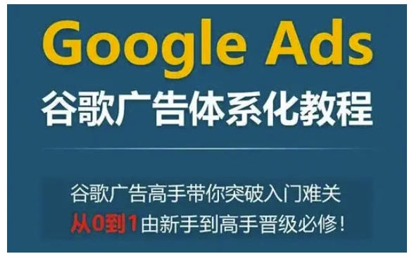 Google Ads谷歌广告体系化教程，谷歌广告高手带你突破入门难关，从0到1由新手到高手晋级必修-木木创业基地项目网