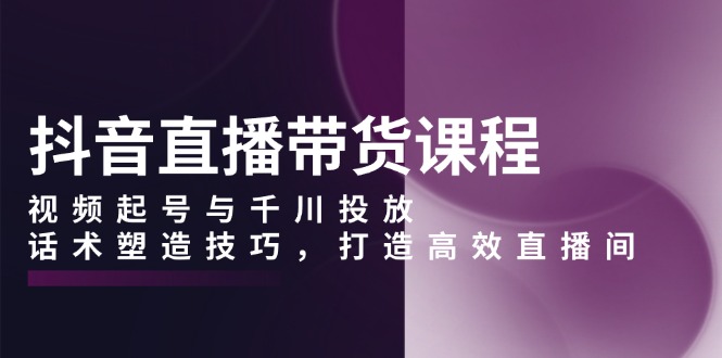 （13848期）抖音直播带货课程，视频起号与千川投放，话术塑造技巧，打造高效直播间-木木创业基地项目网