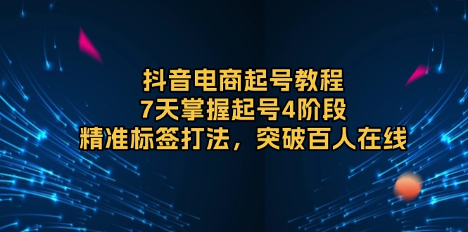 （13847期）抖音电商起号教程，7天掌握起号4阶段，精准标签打法，突破百人在线-木木创业基地项目网