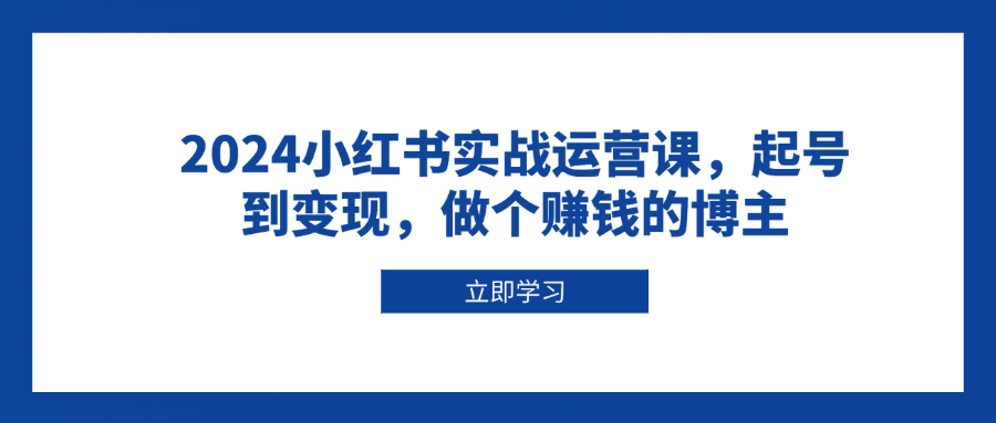 （13841期）2024小红书实战运营课，起号到变现，做个赚钱的博主-木木创业基地项目网