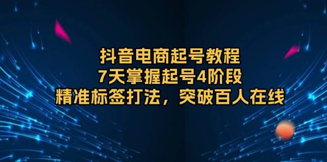 抖音电商起号教程，7天掌握起号4阶段，精准标签打法，突破百人在线-木木创业基地项目网