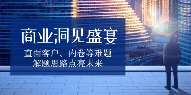 商业洞见盛宴，直面客户、内卷等难题，解题思路点亮未来-木木创业基地项目网