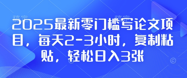 2025最新零门槛写论文项目，每天2-3小时，复制粘贴，轻松日入3张，附详细资料教程-木木创业基地项目网