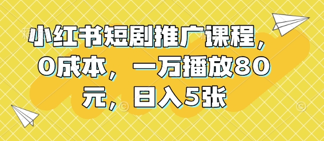 小红书短剧推广课程，0成本，一万播放80元，日入5张-木木创业基地项目网