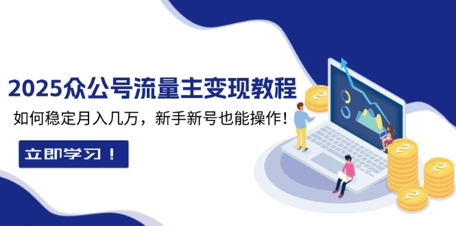 （13853期）2025众公号流量主变现教程：如何稳定月入几万，新手新号也能操作-木木创业基地项目网