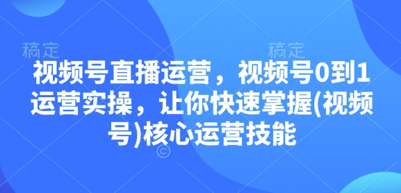 视频号直播运营，视频号0到1运营实操，让你快速掌握(视频号)核心运营技能-木木创业基地项目网