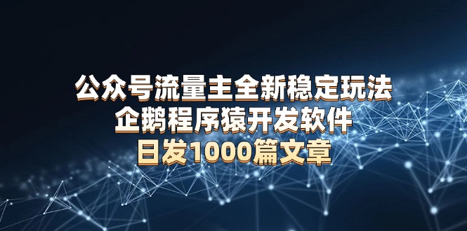 （13868期）公众号流量主全新稳定玩法 企鹅程序猿开发软件 日发1000篇文章 无需AI改写-木木创业基地项目网