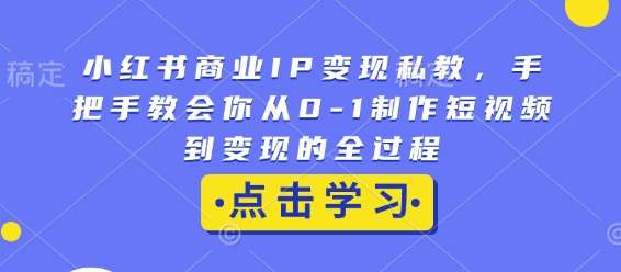 小红书商业IP变现私教，手把手教会你从0-1制作短视频到变现的全过程-木木创业基地项目网