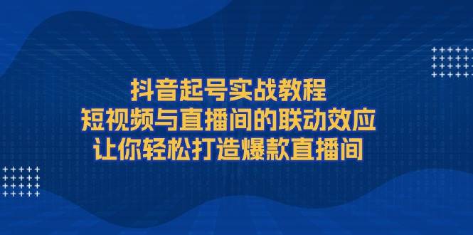 抖音起号实战教程，短视频与直播间的联动效应，让你轻松打造爆款直播间-木木创业基地项目网