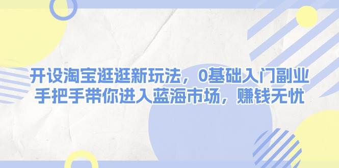 开设淘宝逛逛新玩法，0基础入门副业，手把手带你进入蓝海市场，赚钱无忧-木木创业基地项目网