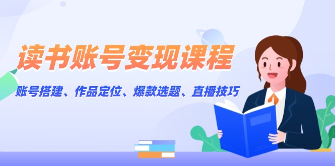 （13883期）读书账号变现课程：账号搭建、作品定位、爆款选题、直播技巧-木木创业基地项目网