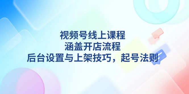 （13881期）视频号线上课程详解，涵盖开店流程，后台设置与上架技巧，起号法则-木木创业基地项目网