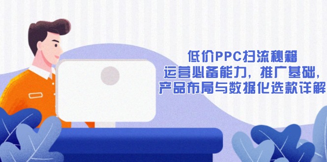 （13879期）低价PPC扫流秘籍：运营必备能力, 推广基础, 产品布局与数据化选款详解-木木创业基地项目网