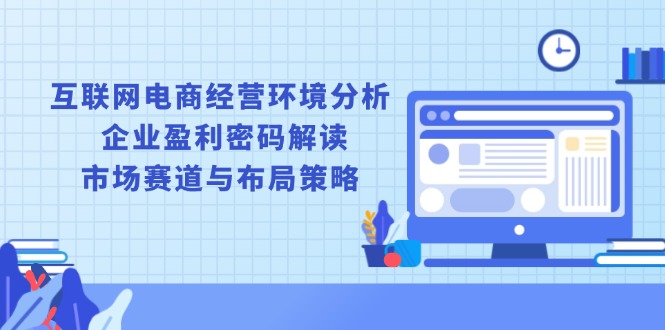 （13878期）互联网电商经营环境分析, 企业盈利密码解读, 市场赛道与布局策略-木木创业基地项目网