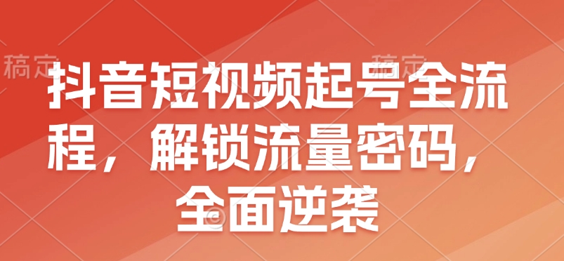 抖音短视频起号全流程，解锁流量密码，全面逆袭-木木创业基地项目网