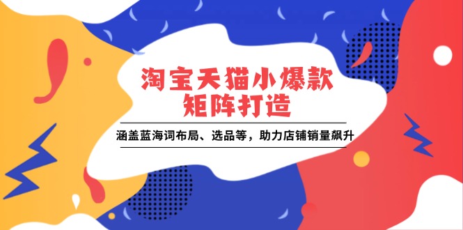 淘宝天猫小爆款矩阵打造：涵盖蓝海词布局、选品等，助力店铺销量飙升-木木创业基地项目网