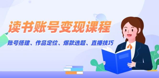 读书账号变现课程：账号搭建、作品定位、爆款选题、直播技巧-木木创业基地项目网