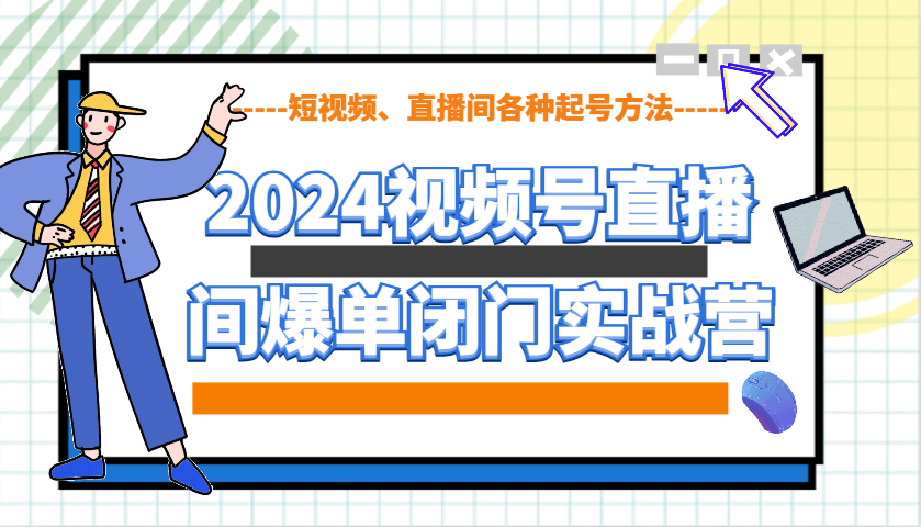 2024视频号直播间爆单闭门实战营，教你如何做视频号，短视频、直播间各种起号方法-木木创业基地项目网