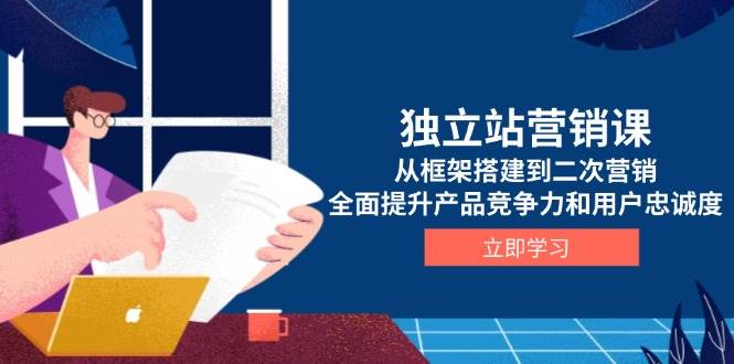 独立站营销课，从框架搭建到二次营销，全面提升产品竞争力和用户忠诚度-木木创业基地项目网