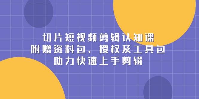 切片短视频剪辑认知课，附赠资料包、授权及工具包，助力快速上手剪辑-木木创业基地项目网