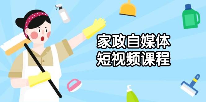 家政自媒体短视频课程：从内容到发布，解析拍摄与剪辑技巧，打造爆款视频-木木创业基地项目网