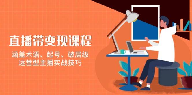 直播带变现课程，涵盖术语、起号、破层级，运营型主播实战技巧-木木创业基地项目网