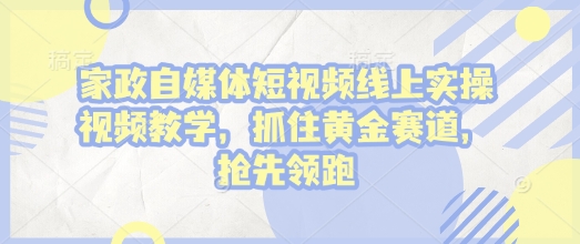 家政自媒体短视频线上实操视频教学，抓住黄金赛道，抢先领跑!-木木创业基地项目网