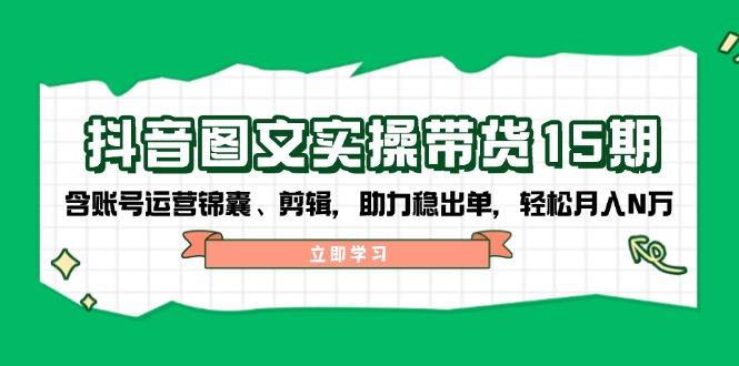 （14038期）抖音 图文实操带货15期，含账号运营锦囊、剪辑，助力稳出单，轻松月入N万-木木创业基地项目网