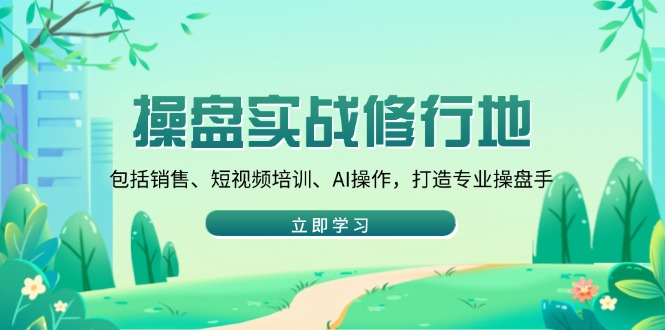 （14037期）操盘实战修行地：包括销售、短视频培训、AI操作，打造专业操盘手-木木创业基地项目网