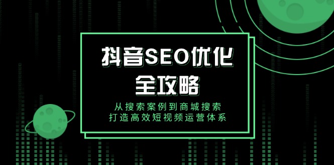 （14023期）抖音 SEO优化全攻略，从搜索案例到商城搜索，打造高效短视频运营体系-木木创业基地项目网