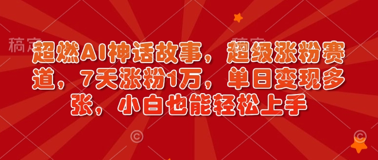 超燃AI神话故事，超级涨粉赛道，7天涨粉1万，单日变现多张，小白也能轻松上手（附详细教程）-木木创业基地项目网