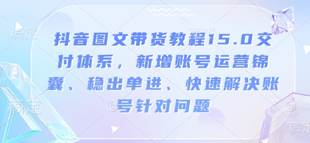 抖音图文带货教程15.0交付体系，新增账号运营锦囊、稳出单进、快速解决账号针对问题-木木创业基地项目网