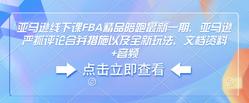 亚马逊线下课FBA精品陪跑最新一期，亚马逊严抓评论合并措施以及全新玩法，文档资料+音频-木木创业基地项目网