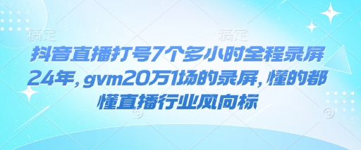 抖音直播打号7个多小时全程录屏24年，gvm20万1场的录屏，懂的都懂直播行业风向标-木木创业基地项目网