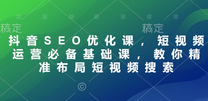 抖音SEO优化课，短视频运营必备基础课，教你精准布局短视频搜索-木木创业基地项目网