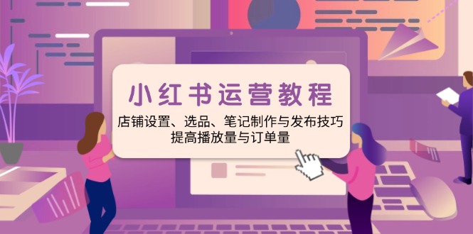 （14060期）小红书运营教程：店铺设置、选品、笔记制作与发布技巧、提高播放量与订…-木木创业基地项目网