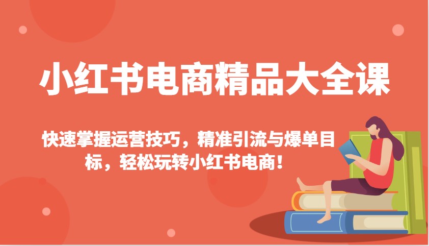 小红书电商精品大全课：快速掌握运营技巧，精准引流与爆单目标，轻松玩转小红书电商！-木木创业基地项目网